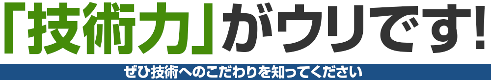 「技術力」がウリです!ぜひ技術へのこだわりを知ってください